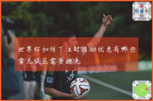 世界杯如何下注时活动优惠有哪些常见误区需要避免