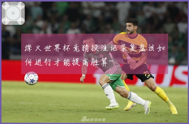 烽火世界杯竞猜投注记录复盘该如何进行才能提高胜算-