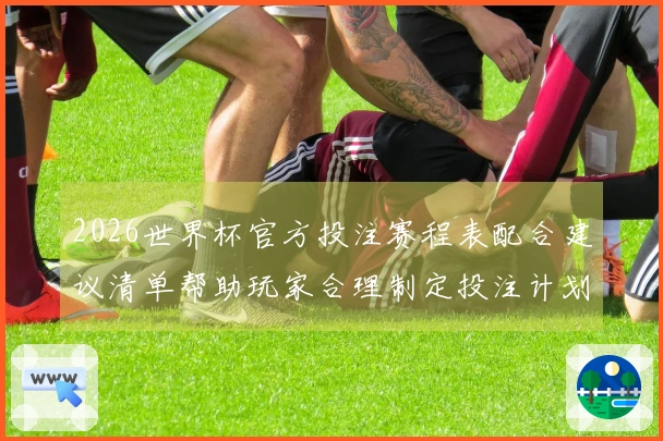 2026世界杯官方投注赛程表配合建议清单帮助玩家合理制定投注计划