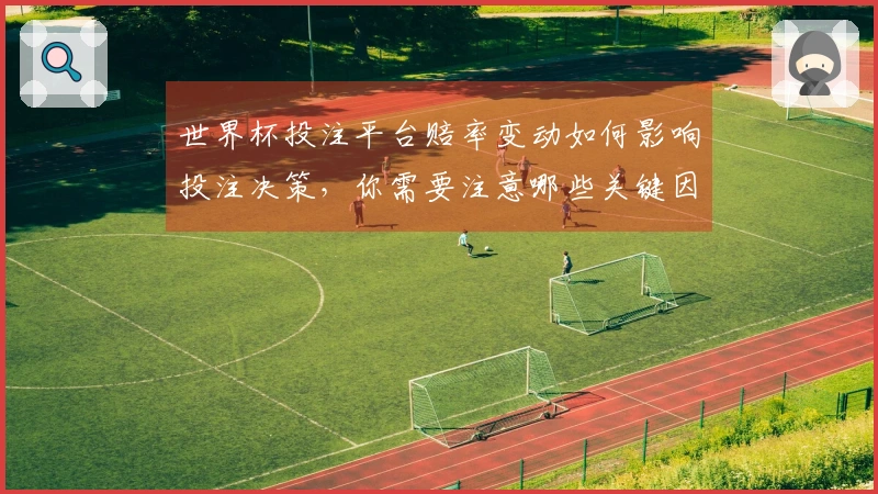世界杯投注平台赔率变动如何影响投注决策，你需要注意哪些关键因素
