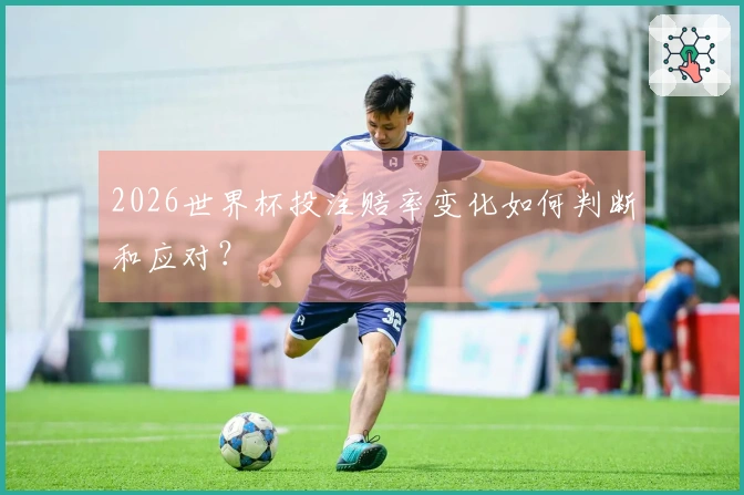 2026世界杯投注赔率变化如何判断和应对？