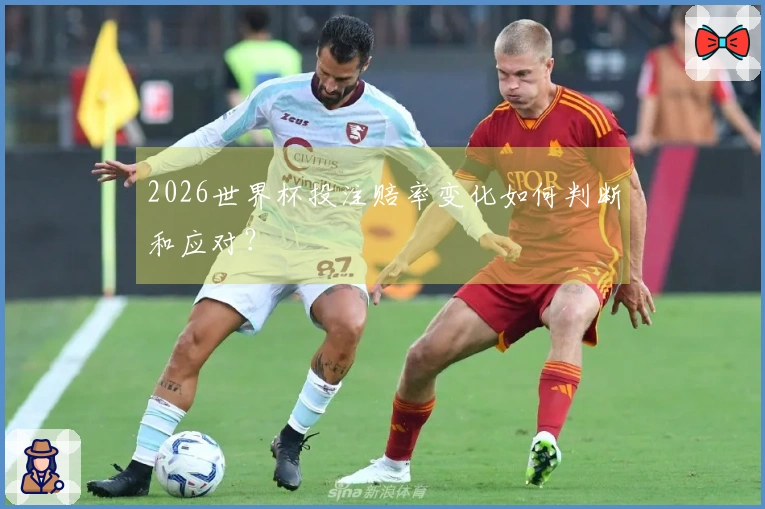 2026世界杯投注赔率变化如何判断和应对？