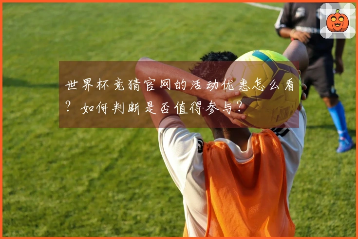 世界杯竞猜官网的活动优惠怎么看？如何判断是否值得参与？