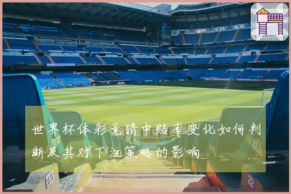 世界杯体彩竞猜中赔率变化如何判断及其对下注策略的影响