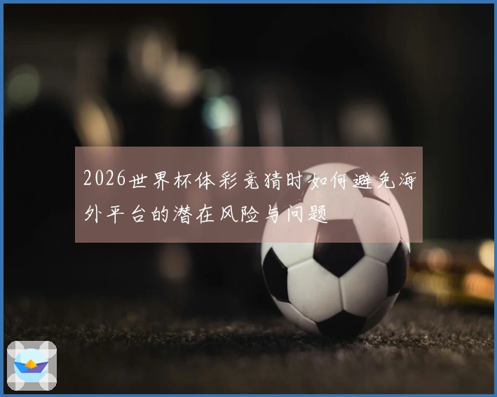 2026世界杯体彩竞猜时如何避免海外平台的潜在风险与问题