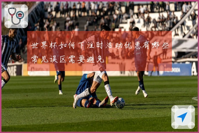 世界杯如何下注时活动优惠有哪些常见误区需要避免