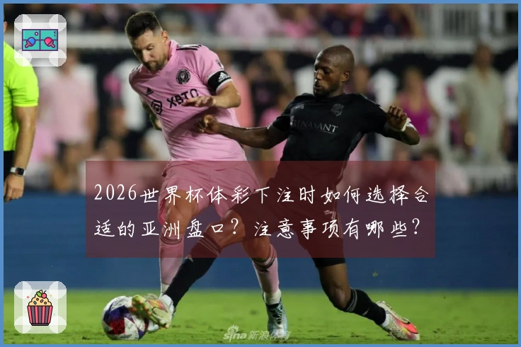 2026世界杯体彩下注时如何选择合适的亚洲盘口？注意事项有哪些？