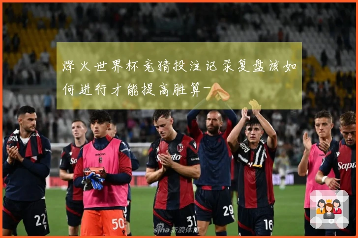 烽火世界杯竞猜投注记录复盘该如何进行才能提高胜算-