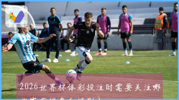 2026世界杯体彩投注时需要关注哪些赛前信息和规则）